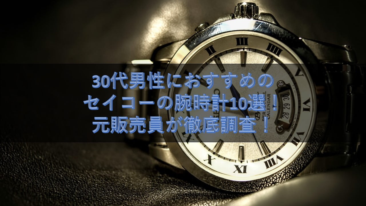 30代男性におすすめのセイコーの腕時計10選 元販売員が徹底調査 腕時計ナビ