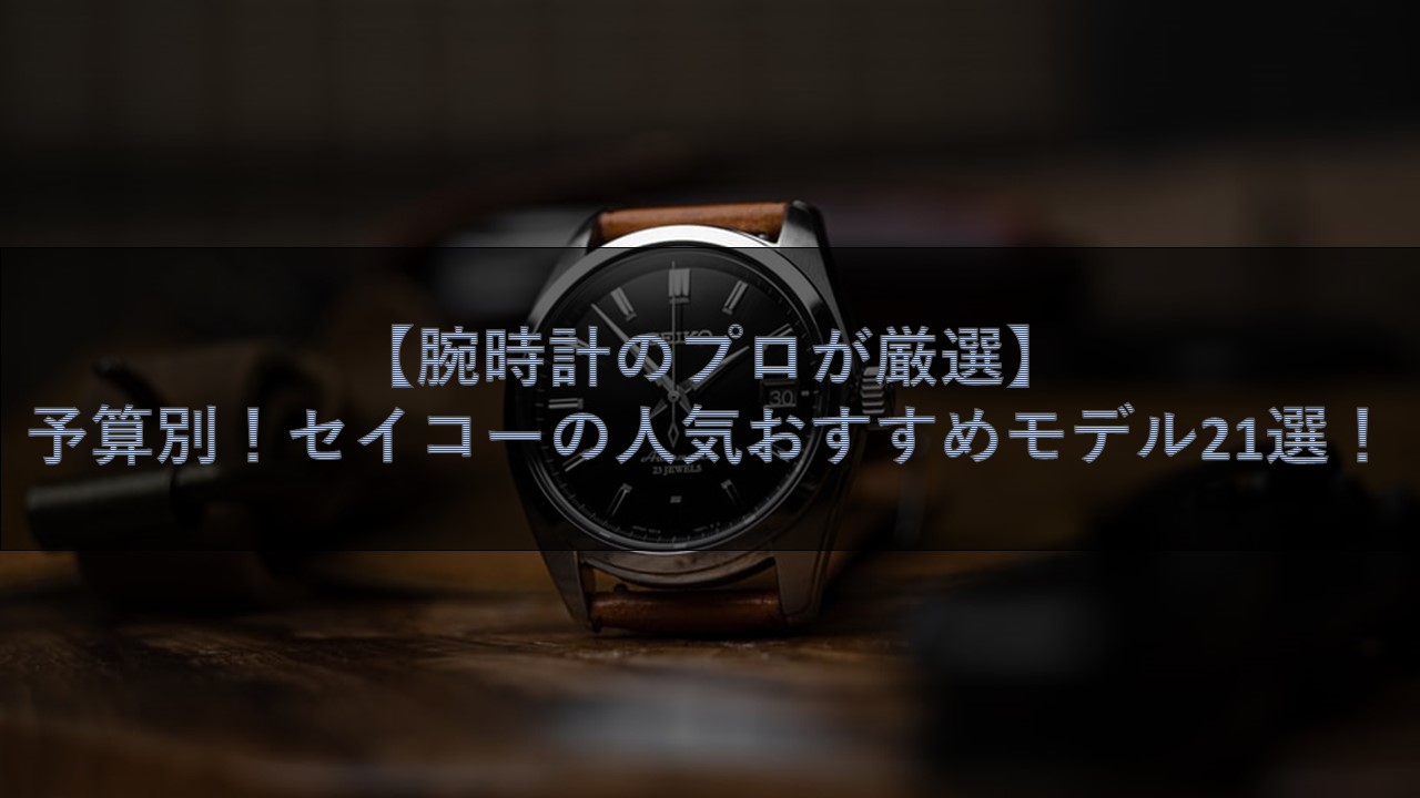 腕時計のプロが厳選 予算別 セイコーの人気おすすめモデル21選 腕時計ナビ