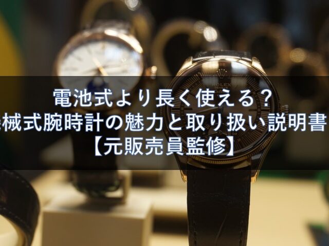電池式より長く使える？機械式腕時計の魅力と取り扱い説明書！【元販売員監修】