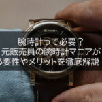 腕時計って必要？元販売員の腕時計マニアが必要性やメリットを徹底解説！