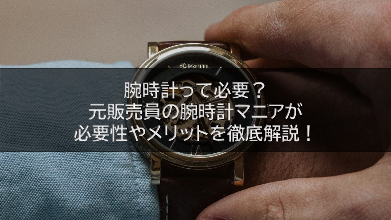 腕時計って必要？元販売員の腕時計マニアが必要性やメリットを徹底解説！