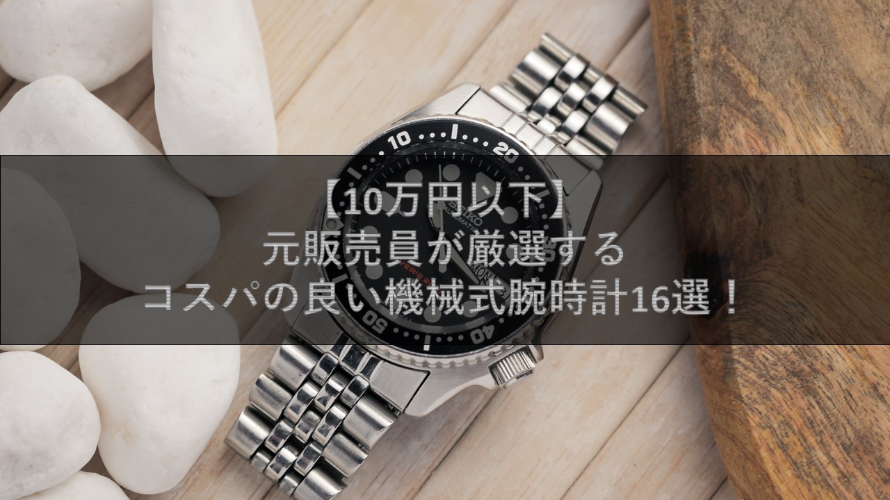 10万円以下】元販売員が厳選するコスパの良い機械式腕時計16選 