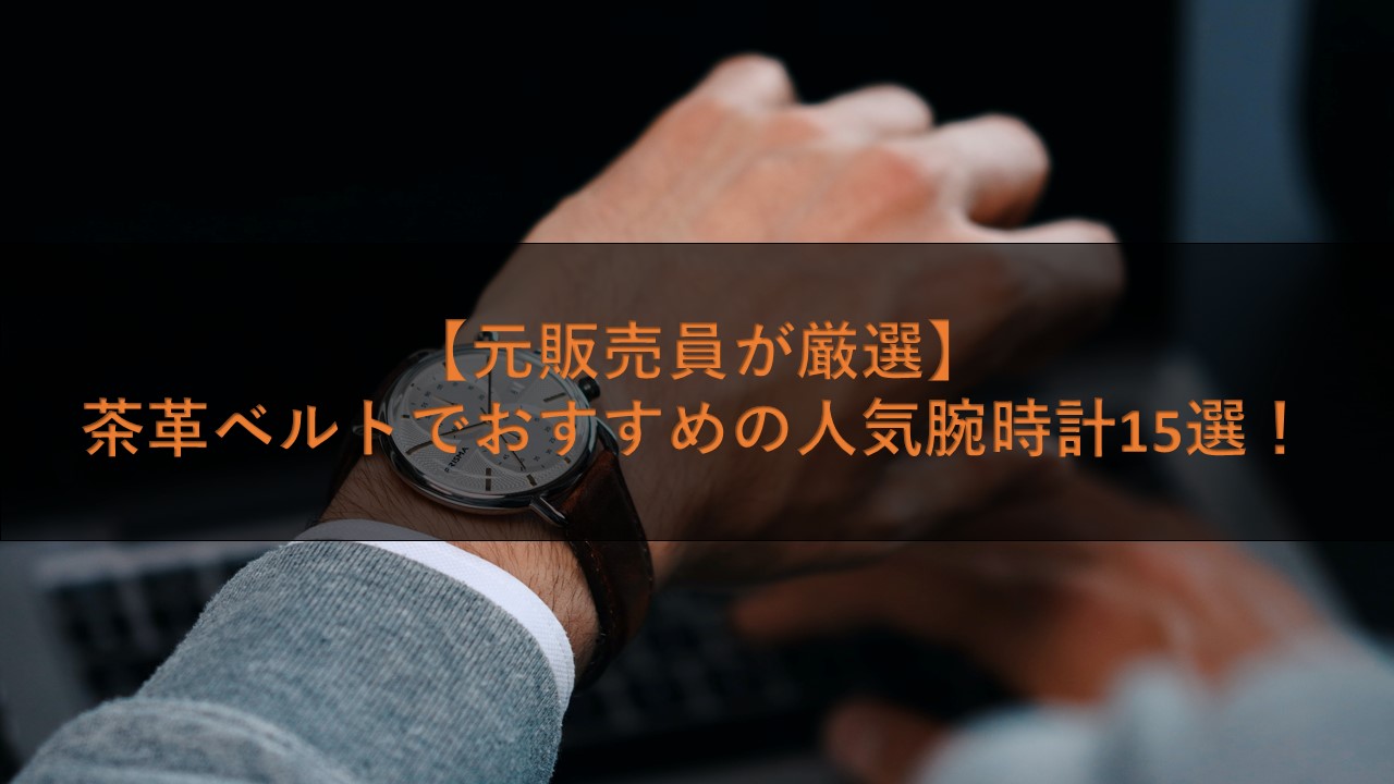 元販売員が厳選 茶革ベルトでおすすめの人気腕時計15選 腕時計ナビ