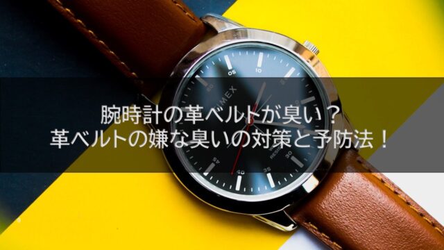 腕時計の革ベルトが臭い?革ベルトの嫌な臭いの対策と予防法!
