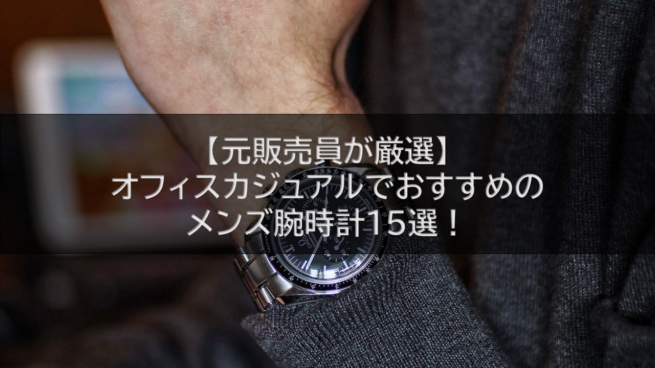 【元販売員が厳選】オフィスカジュアルでおすすめのメンズ腕時計15選！