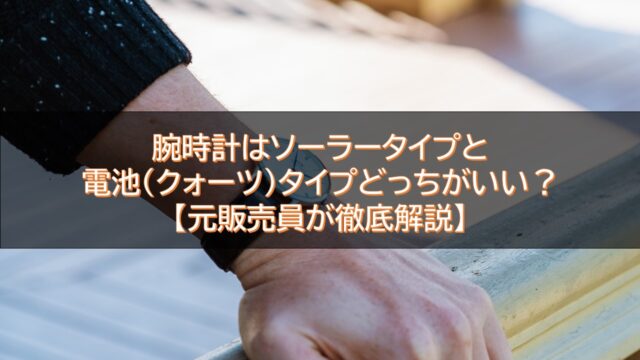 腕時計はソーラータイプと電池(クォーツ)タイプどっちがいい？【元販売員が徹底解説】