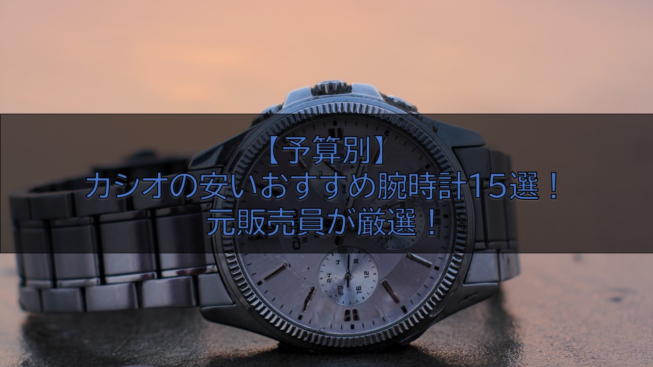 【予算別】カシオの安いおすすめ腕時計15選！元販売員が厳選！