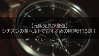 【元販売員が厳選】シチズンの革ベルトでおすすめの腕時計15選！