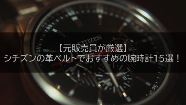 【元販売員が厳選】シチズンの革ベルトでおすすめの腕時計15選！