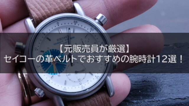 【元販売員が厳選】セイコーの革ベルトでおすすめの腕時計12選！