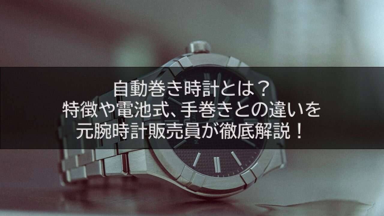 自動巻き時計とは？特徴や電池式、手巻きとの違いを元腕時計販売員が徹底解説！
