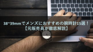38~39mmでメンズにおすすめの腕時計15選！【元販売員が徹底解説】