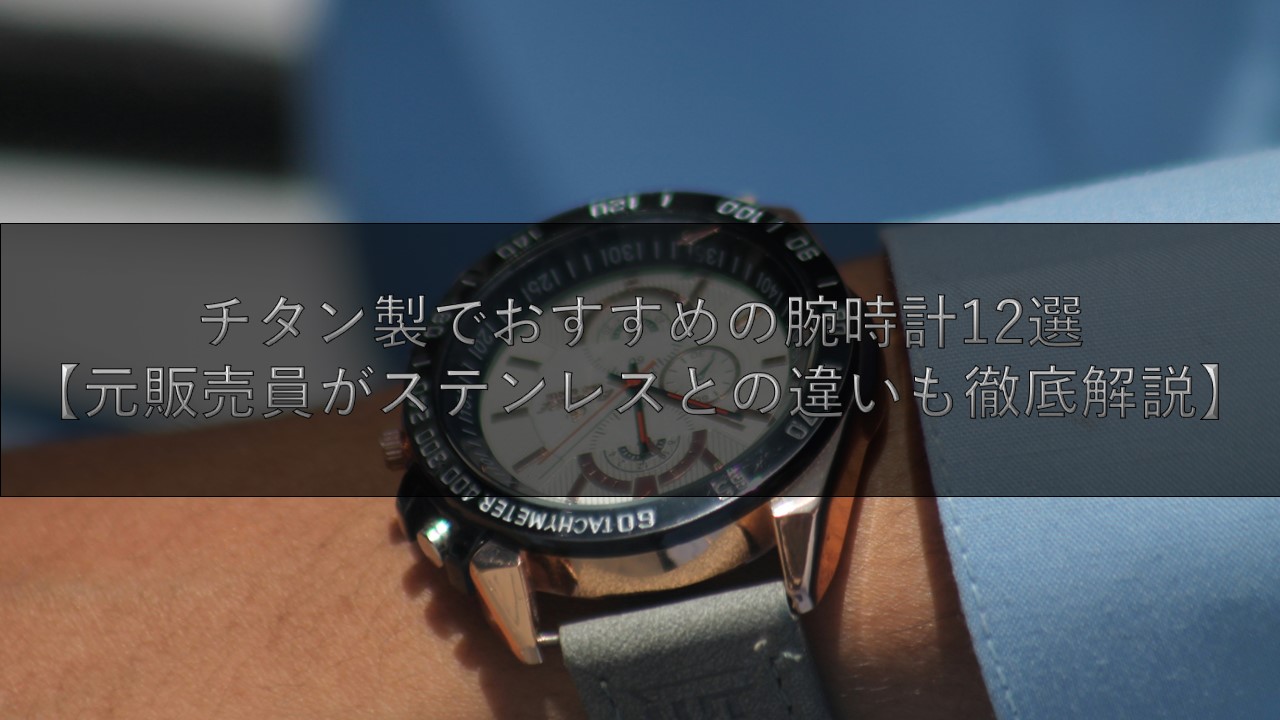 チタン製でおすすめの腕時計12選【元販売員がステンレスとの違いも徹底解説】