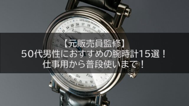 【元販売員監修】50代男性におすすめの腕時計15選！仕事用から普段使いまで！