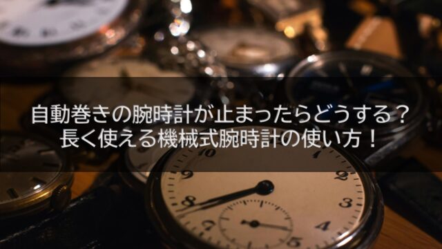 自動巻きの腕時計が止まったらどうする？長く使える機械式腕時計の使い方！