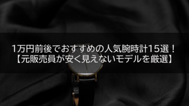 1万円前後でおすすめの人気腕時計15選！【元販売員が安く見えないモデルを厳選】