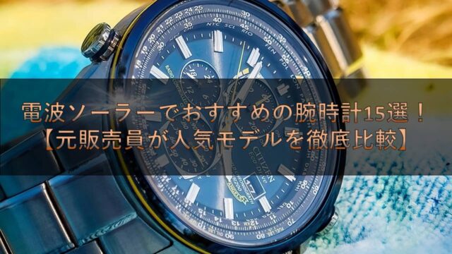 電波ソーラーでおすすめの腕時計15選！【元販売員が人気モデルを徹底比較】