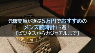 元販売員が選ぶ5万円でおすすめのメンズ腕時計15選！【ビジネスからカジュアルまで】